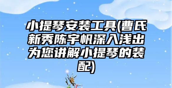 小提琴安裝工具(曹氏新秀陳宇帆深入淺出為您講解小提琴的裝配)