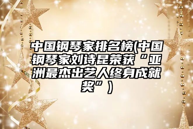 中國(guó)鋼琴家排名榜(中國(guó)鋼琴家劉詩(shī)昆榮獲“亞洲最杰出藝人終身成就獎(jiǎng)”)