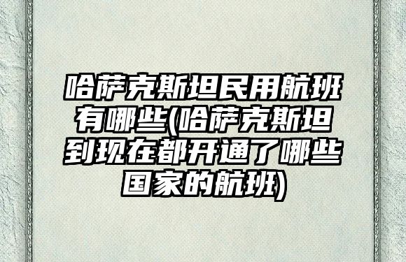 哈薩克斯坦民用航班有哪些(哈薩克斯坦到現在都開通了哪些國家的航班)