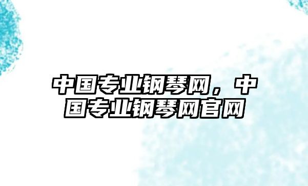 中國專業(yè)鋼琴網(wǎng)，中國專業(yè)鋼琴網(wǎng)官網(wǎng)