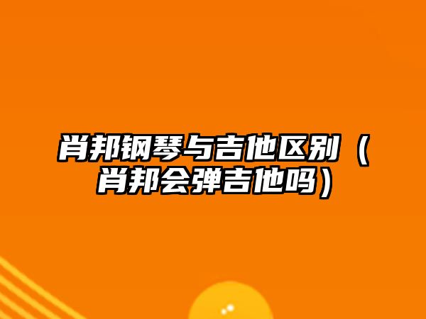 肖邦鋼琴與吉他區(qū)別（肖邦會(huì)彈吉他嗎）