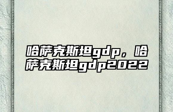 哈薩克斯坦gdp，哈薩克斯坦gdp2022