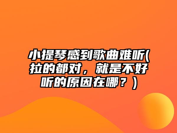 小提琴感到歌曲難聽(拉的都對，就是不好聽的原因在哪？)