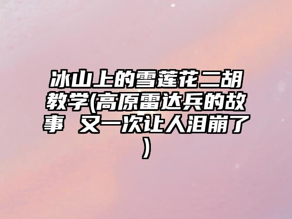 冰山上的雪蓮花二胡教學(高原雷達兵的故事 又一次讓人淚崩了)