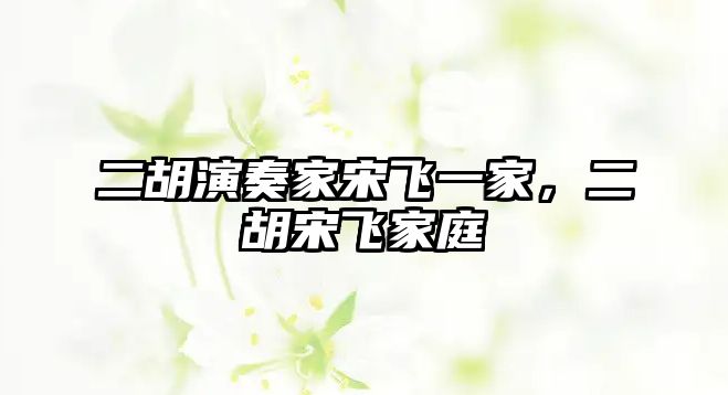 二胡演奏家宋飛一家，二胡宋飛家庭