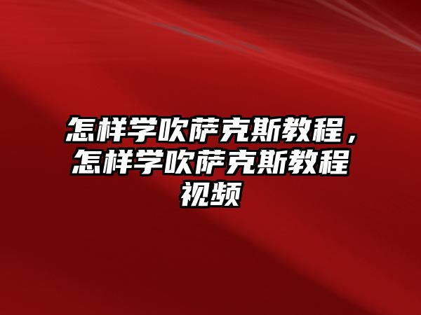 怎樣學吹薩克斯教程，怎樣學吹薩克斯教程視頻