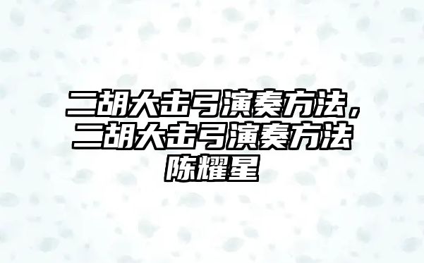 二胡大擊弓演奏方法，二胡大擊弓演奏方法陳耀星