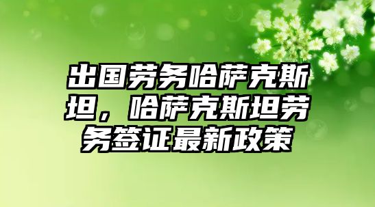 出國勞務哈薩克斯坦，哈薩克斯坦勞務簽證最新政策