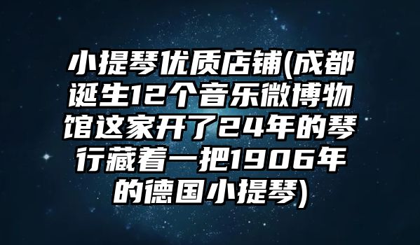 小提琴優質店鋪(成都誕生12個音樂微博物館這家開了24年的琴行藏著一把1906年的德國小提琴)