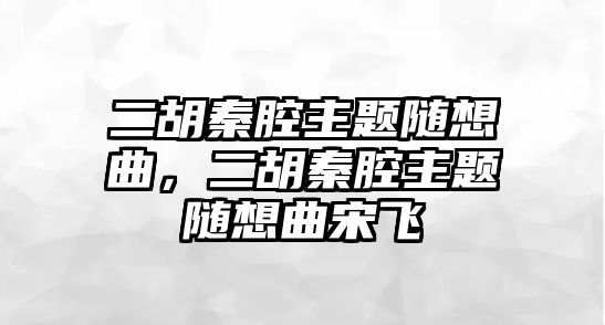 二胡秦腔主題隨想曲，二胡秦腔主題隨想曲宋飛