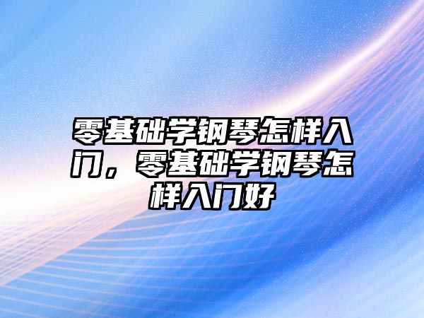 零基礎學鋼琴怎樣入門，零基礎學鋼琴怎樣入門好