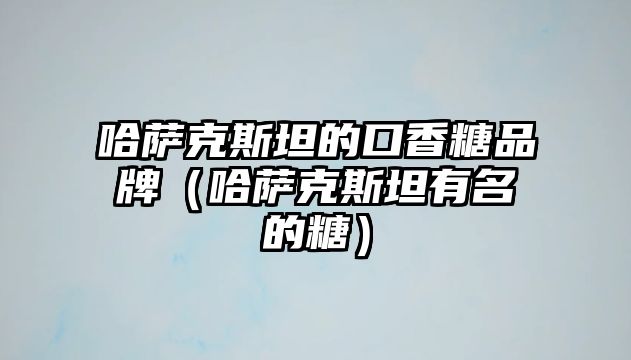 哈薩克斯坦的口香糖品牌（哈薩克斯坦有名的糖）