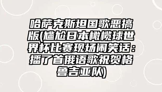 哈薩克斯坦國(guó)歌惡搞版(尷尬日本橄欖球世界杯比賽現(xiàn)場(chǎng)鬧笑話：播了首俄語(yǔ)歌祝賀格魯吉亞隊(duì))