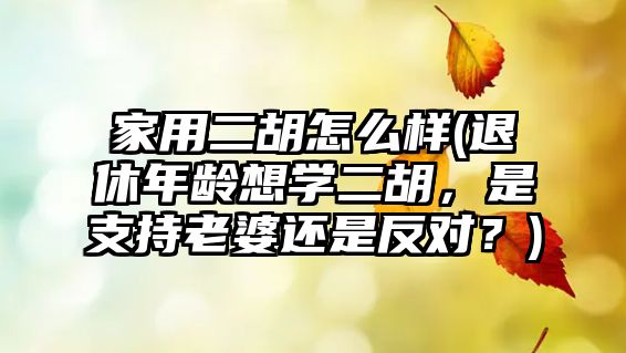 家用二胡怎么樣(退休年齡想學二胡，是支持老婆還是反對？)