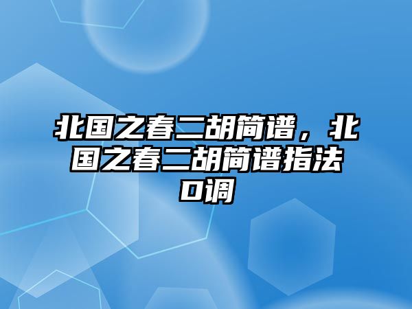 北國之春二胡簡譜，北國之春二胡簡譜指法D調(diào)