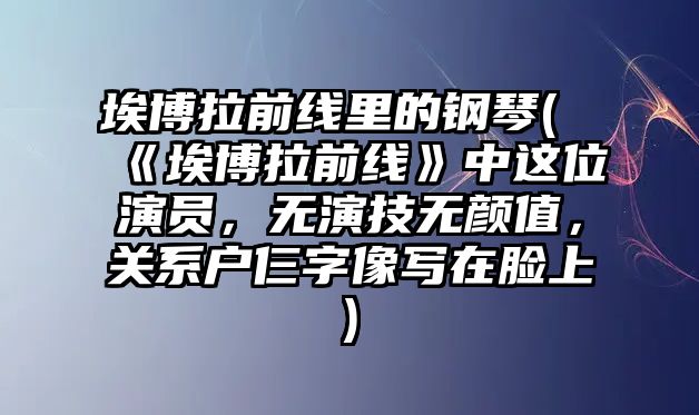 埃博拉前線里的鋼琴(《埃博拉前線》中這位演員，無演技無顏值，關系戶仨字像寫在臉上)