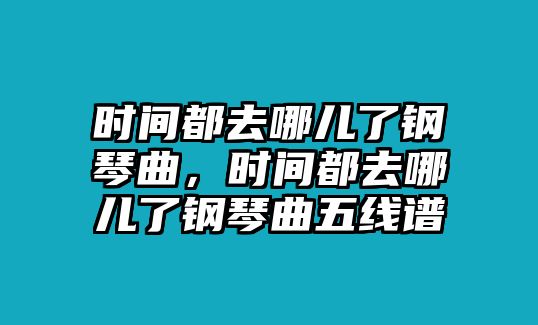 時間都去哪兒了鋼琴曲，時間都去哪兒了鋼琴曲五線譜