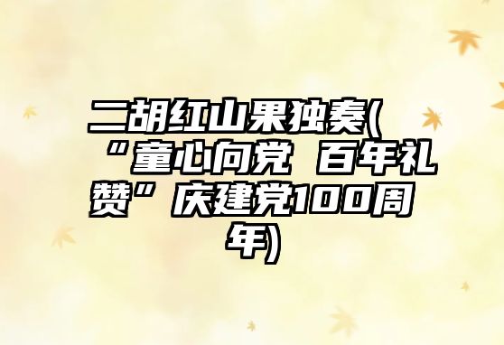 二胡紅山果獨奏(“童心向黨 百年禮贊”慶建黨100周年)