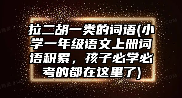 拉二胡一類的詞語(小學一年級語文上冊詞語積累，孩子必學必考的都在這里了)