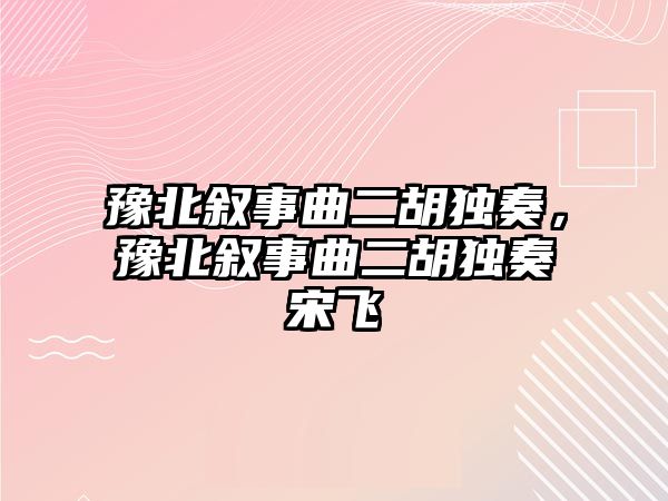 豫北敘事曲二胡獨奏，豫北敘事曲二胡獨奏宋飛