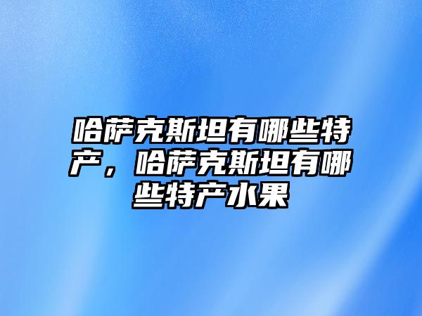 哈薩克斯坦有哪些特產，哈薩克斯坦有哪些特產水果