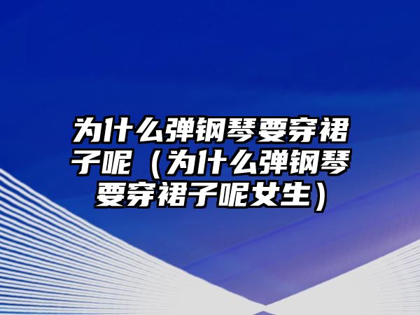 為什么彈鋼琴要穿裙子呢（為什么彈鋼琴要穿裙子呢女生）