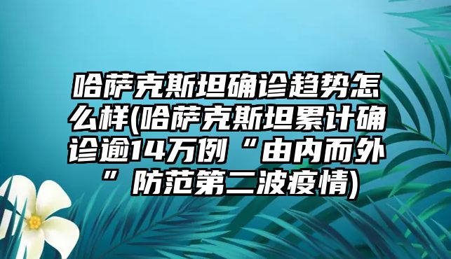 哈薩克斯坦確診趨勢怎么樣(哈薩克斯坦累計確診逾14萬例“由內而外”防范第二波疫情)