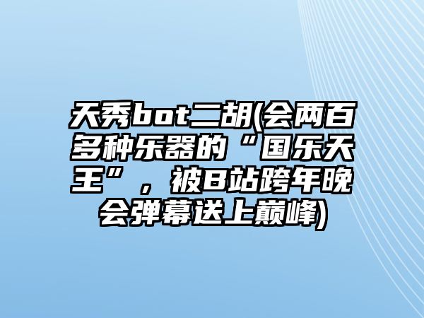 天秀bot二胡(會兩百多種樂器的“國樂天王”，被B站跨年晚會彈幕送上巔峰)