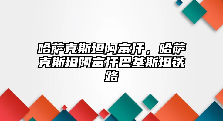 哈薩克斯坦阿富汗，哈薩克斯坦阿富汗巴基斯坦鐵路