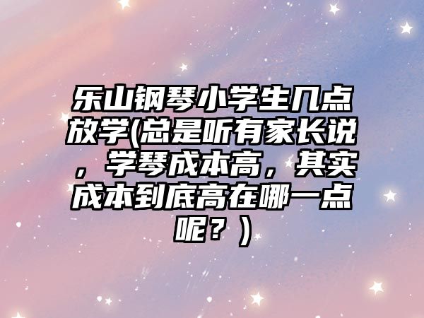 樂山鋼琴小學生幾點放學(總是聽有家長說，學琴成本高，其實成本到底高在哪一點呢？)