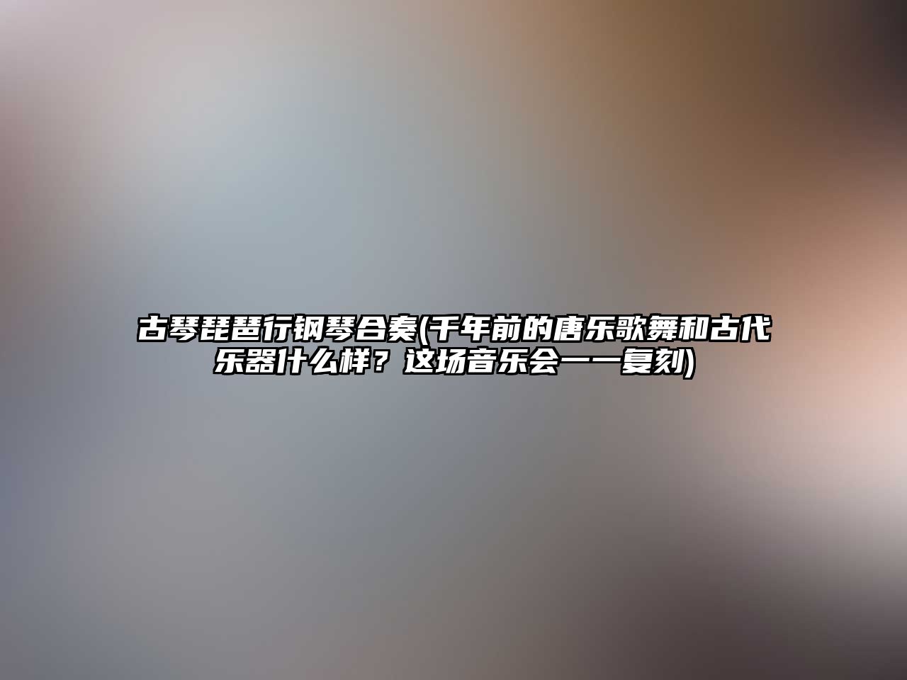 古琴琵琶行鋼琴合奏(千年前的唐樂歌舞和古代樂器什么樣？這場音樂會一一復刻)