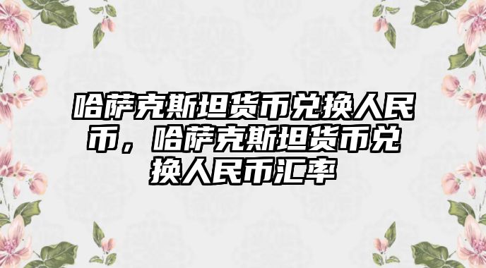 哈薩克斯坦貨幣兌換人民幣，哈薩克斯坦貨幣兌換人民幣匯率