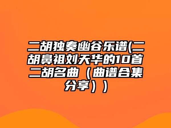 二胡獨(dú)奏幽谷樂譜(二胡鼻祖劉天華的10首二胡名曲（曲譜合集分享）)