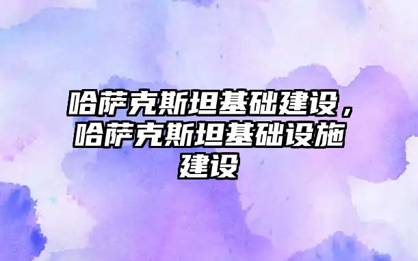 哈薩克斯坦基礎建設，哈薩克斯坦基礎設施建設