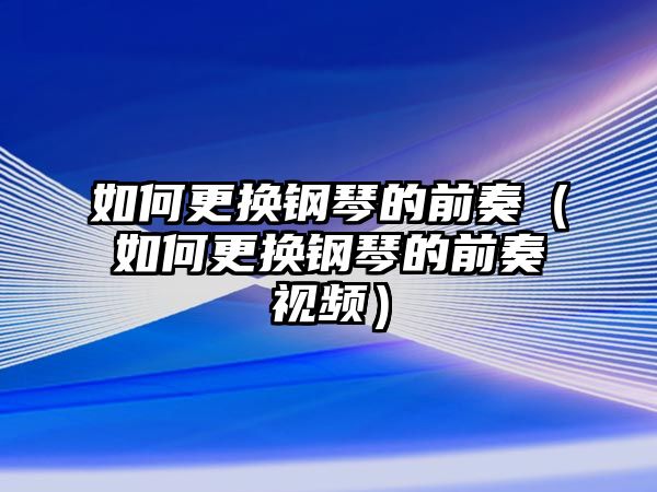 如何更換鋼琴的前奏（如何更換鋼琴的前奏視頻）