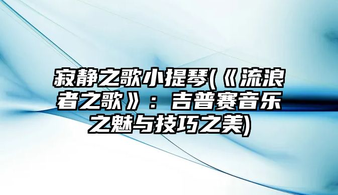 寂靜之歌小提琴(《流浪者之歌》：吉普賽音樂之魅與技巧之美)