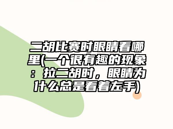 二胡比賽時眼睛看哪里(一個很有趣的現象：拉二胡時，眼睛為什么總是看著左手)