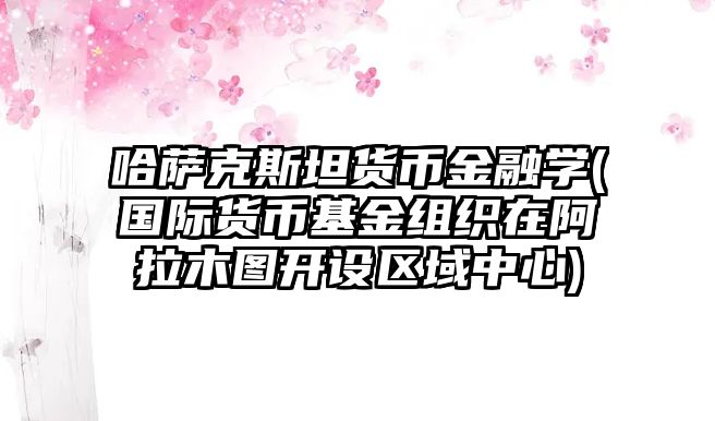 哈薩克斯坦貨幣金融學(國際貨幣基金組織在阿拉木圖開設區域中心)