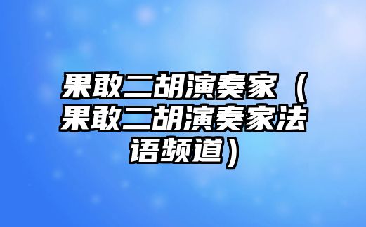 果敢二胡演奏家（果敢二胡演奏家法語頻道）