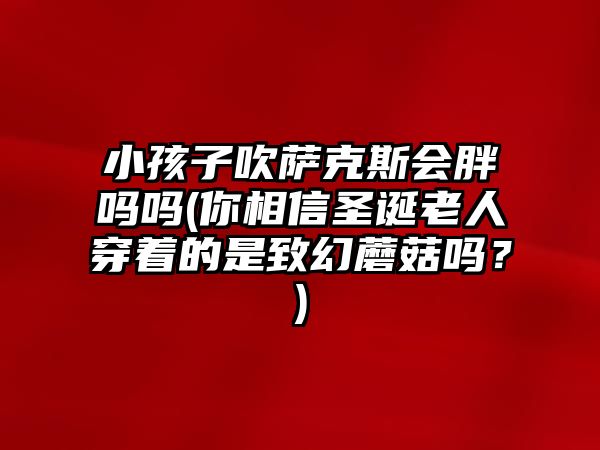 小孩子吹薩克斯會胖嗎嗎(你相信圣誕老人穿著的是致幻蘑菇嗎？)