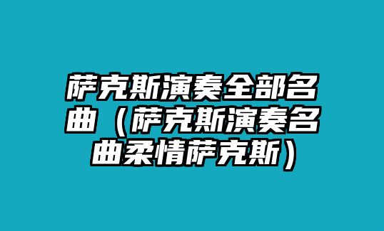 薩克斯演奏全部名曲（薩克斯演奏名曲柔情薩克斯）