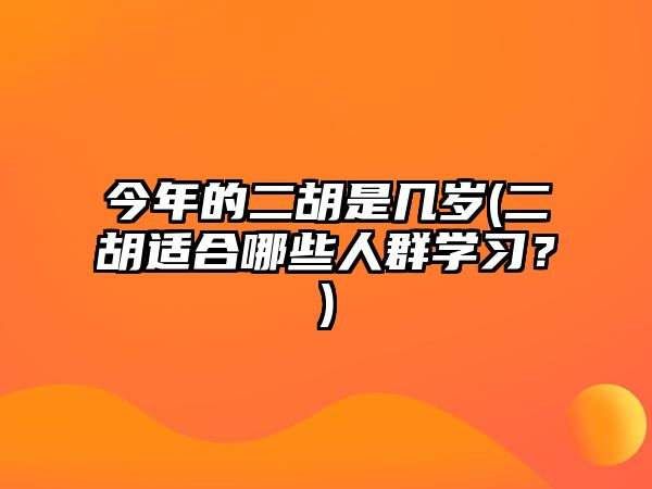 今年的二胡是幾歲(二胡適合哪些人群學習？)