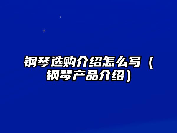 鋼琴選購介紹怎么寫（鋼琴產品介紹）