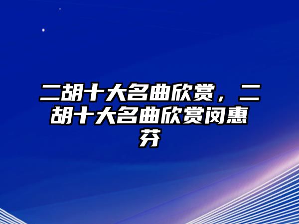 二胡十大名曲欣賞，二胡十大名曲欣賞閔惠芬