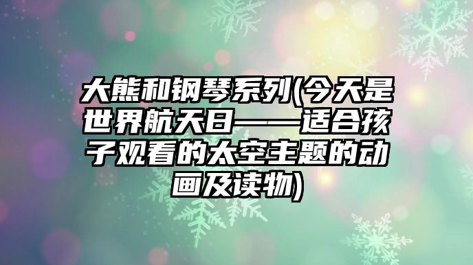 大熊和鋼琴系列(今天是世界航天日——適合孩子觀看的太空主題的動畫及讀物)