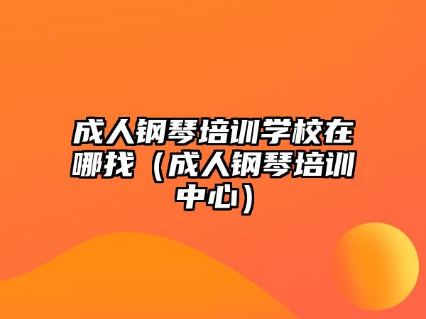 成人鋼琴培訓學校在哪找（成人鋼琴培訓中心）