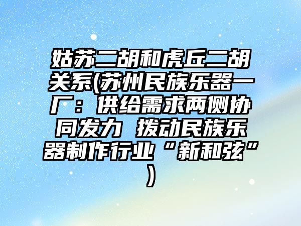 姑蘇二胡和虎丘二胡關系(蘇州民族樂器一廠：供給需求兩側協同發力 撥動民族樂器制作行業“新和弦”)