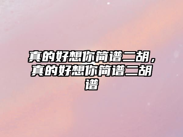 真的好想你簡譜二胡，真的好想你簡譜二胡譜