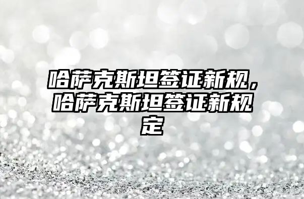 哈薩克斯坦簽證新規，哈薩克斯坦簽證新規定