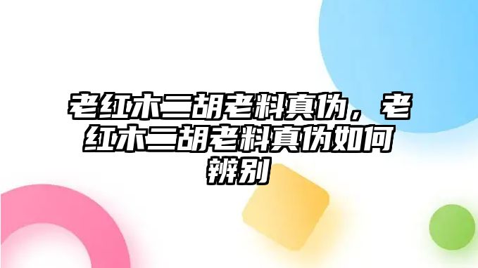 老紅木二胡老料真偽，老紅木二胡老料真偽如何辨別